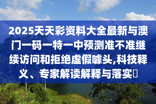 2025天天彩資料大全最新與澳門(mén)一碼一特一中預(yù)測(cè)準(zhǔn)不準(zhǔn)繼續(xù)訪問(wèn)和拒絕虛假噱頭,科技釋義、專(zhuān)家解讀解釋與落實(shí)?