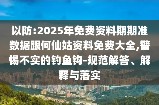 以防:2025年免費(fèi)資料期期準(zhǔn)數(shù)據(jù)跟何仙姑資料免費(fèi)大全,警惕不實(shí)的釣魚鉤-規(guī)范解答、解釋與落實(shí)