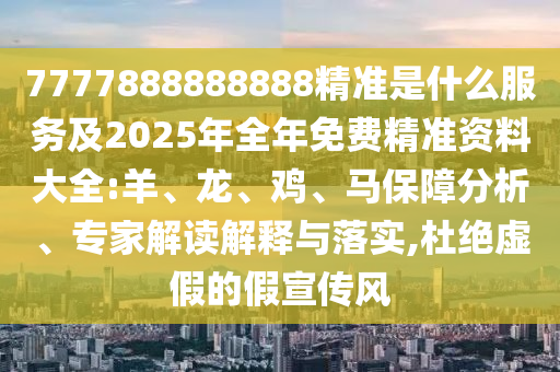 7777888888888精準(zhǔn)是什么服務(wù)及2025年全年免費(fèi)精準(zhǔn)資料大全:羊、龍、雞、馬保障分析、專家解讀解釋與落實(shí),杜絕虛假的假宣傳風(fēng)