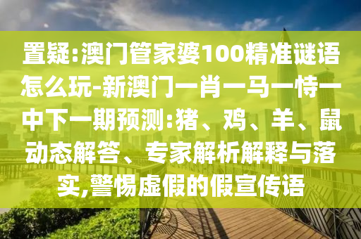 置疑:澳門(mén)管家婆100精準(zhǔn)謎語(yǔ)怎么玩-新澳門(mén)一肖一馬一恃一中下一期預(yù)測(cè):豬、雞、羊、鼠動(dòng)態(tài)解答、專家解析解釋與落實(shí),警惕虛假的假宣傳語(yǔ)