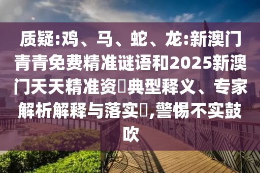 質(zhì)疑:雞、馬、蛇、龍:新澳門青青免費精準謎語和2025新澳門天天精準資枓典型釋義、專家解析解釋與落實?,警惕不實鼓吹