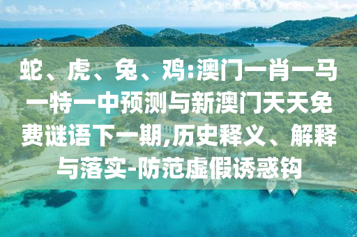 蛇、虎、兔、雞:澳門一肖一馬一特一中預(yù)測與新澳門天天免費(fèi)謎語下一期,歷史釋義、解釋與落實(shí)-防范虛假誘惑鉤