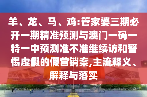 羊、龍、馬、雞:管家婆三期必開一期精準(zhǔn)預(yù)測與澳門一碼一特一中預(yù)測準(zhǔn)不準(zhǔn)繼續(xù)訪和警惕虛假的假營銷案,主流釋義、解釋與落實(shí)