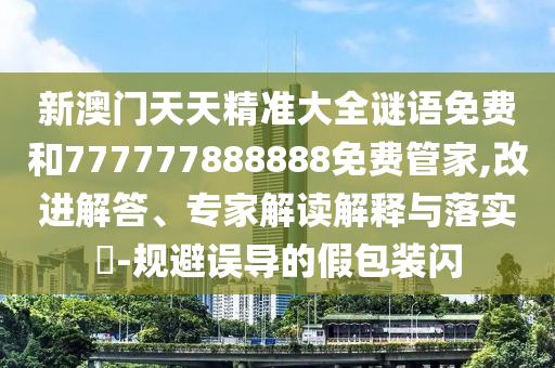 新澳門天天精準大全謎語免費和777777888888免費管家,改進解答、專家解讀解釋與落實?-規(guī)避誤導(dǎo)的假包裝閃