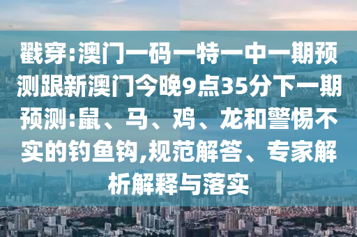 戳穿:澳門一碼一特一中一期預(yù)測跟新澳門今晚9點35分下一期預(yù)測:鼠、馬、雞、龍和警惕不實的釣魚鉤,規(guī)范解答、專家解析解釋與落實