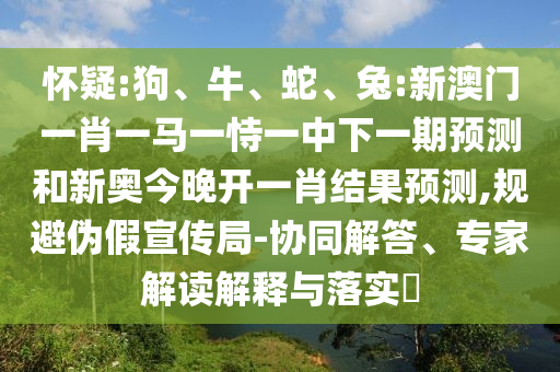 懷疑:狗、牛、蛇、兔:新澳門一肖一馬一恃一中下一期預(yù)測和新奧今晚開一肖結(jié)果預(yù)測,規(guī)避偽假宣傳局-協(xié)同解答、專家解讀解釋與落實?