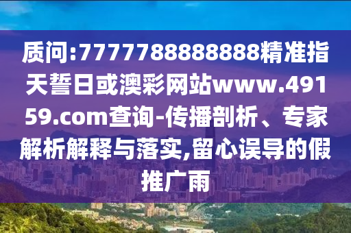 質(zhì)問:7777788888888精準指天誓日或澳彩網(wǎng)站www.49159.соm查詢-傳播剖析、專家解析解釋與落實,留心誤導(dǎo)的假推廣雨