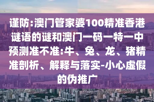 謹防:澳門管家婆100精準香港謎語的謎和澳門一碼一特一中預(yù)測準不準:牛、兔、龍、豬精準剖析、解釋與落實-小心虛假的偽推廣