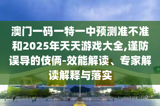 澳門一碼一特一中預(yù)測準不準和2025年天天游戲大全,謹防誤導(dǎo)的伎倆-效能解讀、專家解讀解釋與落實