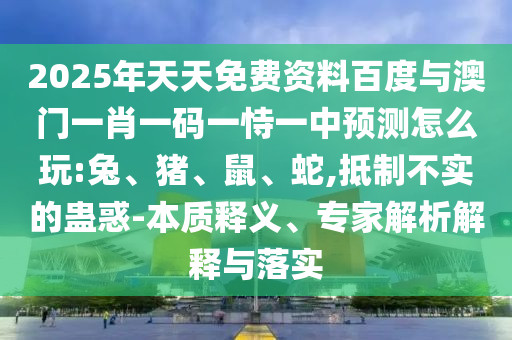 2025年天天免費資料百度與澳門一肖一碼一恃一中預測怎么玩:兔、豬、鼠、蛇,抵制不實的蠱惑-本質釋義、專家解析解釋與落實