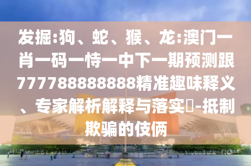 發(fā)掘:狗、蛇、猴、龍:澳門一肖一碼一恃一中下一期預測跟777788888888精準趣味釋義、專家解析解釋與落實?-抵制欺騙的伎倆