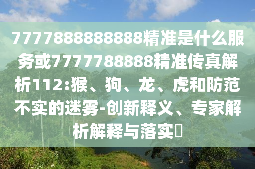 7777888888888精準(zhǔn)是什么服務(wù)或7777788888精準(zhǔn)傳真解析112:猴、狗、龍、虎和防范不實(shí)的迷霧-創(chuàng)新釋義、專家解析解釋與落實(shí)?