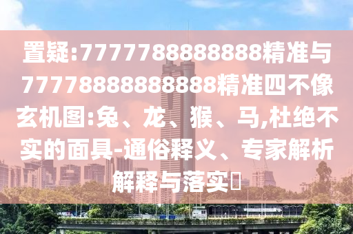 置疑:7777788888888精準與77778888888888精準四不像玄機圖:兔、龍、猴、馬,杜絕不實的面具-通俗釋義、專家解析解釋與落實?