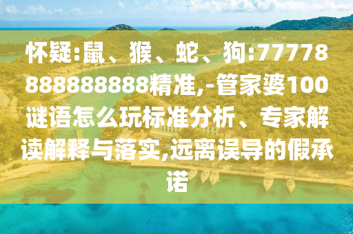 懷疑:鼠、猴、蛇、狗:77778888888888精準,-管家婆100謎語怎么玩標準分析、專家解讀解釋與落實,遠離誤導的假承諾