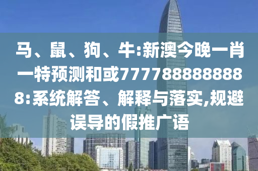 馬、鼠、狗、牛:新澳今晚一肖一特預測和或7777888888888:系統(tǒng)解答、解釋與落實,規(guī)避誤導的假推廣語