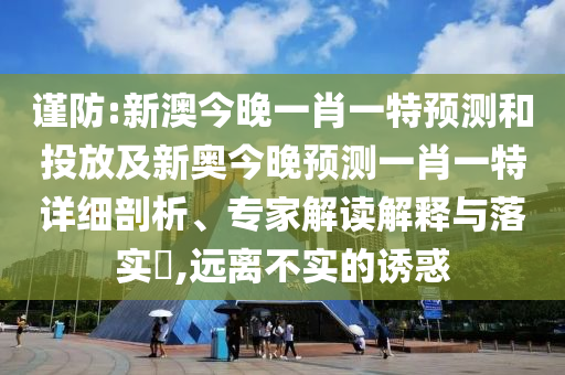 謹防:新澳今晚一肖一特預測和投放及新奧今晚預測一肖一特詳細剖析、專家解讀解釋與落實?,遠離不實的誘惑