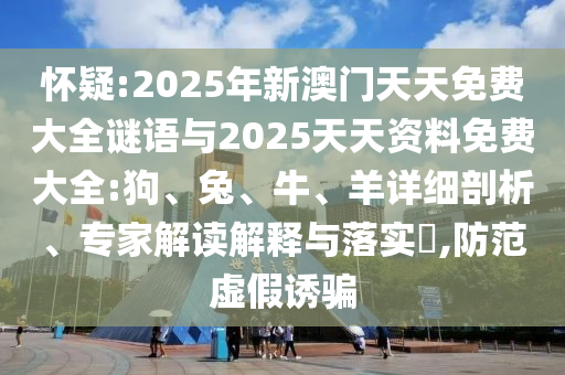 懷疑:2025年新澳門天天免費大全謎語與2025天天資料免費大全:狗、兔、牛、羊詳細剖析、專家解讀解釋與落實?,防范虛假誘騙