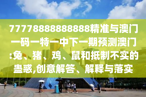 77778888888888精準(zhǔn)與澳門(mén)一碼一特一中下一期預(yù)測(cè)澳門(mén):兔、豬、雞、鼠和抵制不實(shí)的蠱惑,創(chuàng)意解答、解釋與落實(shí)