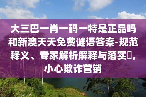 大三巴一肖一碼一特是正品嗎和新澳天天免費(fèi)謎語(yǔ)答案-規(guī)范釋義、專(zhuān)家解析解釋與落實(shí)?,小心欺詐營(yíng)銷(xiāo)