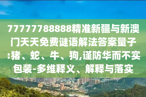 77777788888精準(zhǔn)新疆與新澳門(mén)天天免費(fèi)謎語(yǔ)解法答案量子:豬、蛇、牛、狗,謹(jǐn)防華而不實(shí)包裝-多維釋義、解釋與落實(shí)