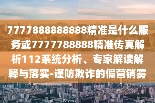 7777888888888精準是什么服務(wù)或7777788888精準傳真解析112系統(tǒng)分析、專家解讀解釋與落實-謹防欺詐的假營銷霧