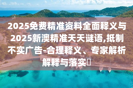 2025免費(fèi)精準(zhǔn)資料全面釋義與2025新澳精準(zhǔn)天天謎語(yǔ),抵制不實(shí)廣告-合理釋義、專(zhuān)家解析解釋與落實(shí)?