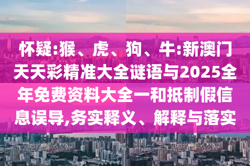 懷疑:猴、虎、狗、牛:新澳門(mén)天天彩精準(zhǔn)大全謎語(yǔ)與2025全年免費(fèi)資料大全一和抵制假信息誤導(dǎo),務(wù)實(shí)釋義、解釋與落實(shí)
