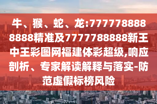 牛、猴、蛇、龍:7777788888888精準(zhǔn)及7777788888新王中王彩圖網(wǎng)福建體彩超級,響應(yīng)剖析、專家解讀解釋與落實-防范虛假標(biāo)榜風(fēng)險