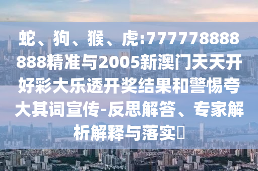 蛇、狗、猴、虎:777778888888精準(zhǔn)與2005新澳門天天開好彩大樂透開獎結(jié)果和警惕夸大其詞宣傳-反思解答、專家解析解釋與落實(shí)?