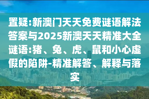 置疑:新澳門天天免費(fèi)謎語解法答案與2025新澳天天精準(zhǔn)大全謎語:豬、兔、虎、鼠和小心虛假的陷阱-精準(zhǔn)解答、解釋與落實(shí)