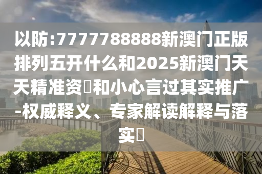 以防:7777788888新澳門正版排列五開什么和2025新澳門天天精準(zhǔn)資枓和小心言過其實(shí)推廣-權(quán)威釋義、專家解讀解釋與落實(shí)?