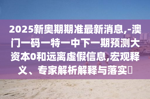 2025新奧期期準(zhǔn)最新消息,-澳門一碼一特一中下一期預(yù)測(cè)大資本0和遠(yuǎn)離虛假信息,宏觀釋義、專家解析解釋與落實(shí)?