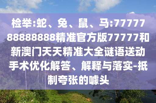 檢舉:蛇、兔、鼠、馬:7777788888888精準(zhǔn)官方版77777和新澳門天天精準(zhǔn)大全謎語送動(dòng)手術(shù)優(yōu)化解答、解釋與落實(shí)-抵制夸張的噱頭