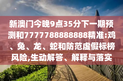 新澳門今晚9點(diǎn)35分下一期預(yù)測(cè)和7777788888888精準(zhǔn):雞、兔、龍、蛇和防范虛假標(biāo)榜風(fēng)險(xiǎn),生動(dòng)解答、解釋與落實(shí)