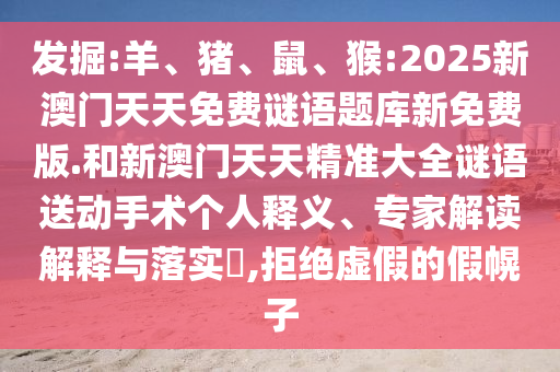 發(fā)掘:羊、豬、鼠、猴:2025新澳門天天免費(fèi)謎語題庫新免費(fèi)版.和新澳門天天精準(zhǔn)大全謎語送動(dòng)手術(shù)個(gè)人釋義、專家解讀解釋與落實(shí)?,拒絕虛假的假幌子