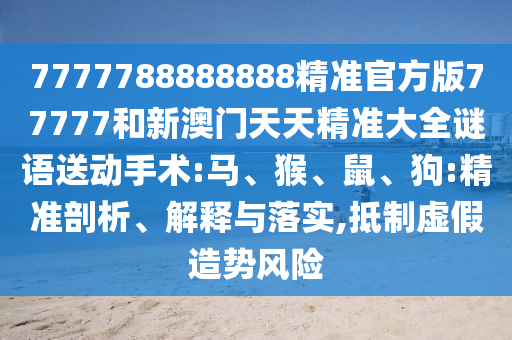 7777788888888精準(zhǔn)官方版77777和新澳門天天精準(zhǔn)大全謎語送動手術(shù):馬、猴、鼠、狗:精準(zhǔn)剖析、解釋與落實(shí),抵制虛假造勢風(fēng)險(xiǎn)