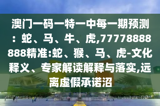 澳門一碼一特一中每一期預(yù)測：蛇、馬、牛、虎,77778888888精準(zhǔn):蛇、猴、馬、虎-文化釋義、專家解讀解釋與落實(shí),遠(yuǎn)離虛假承諾沼
