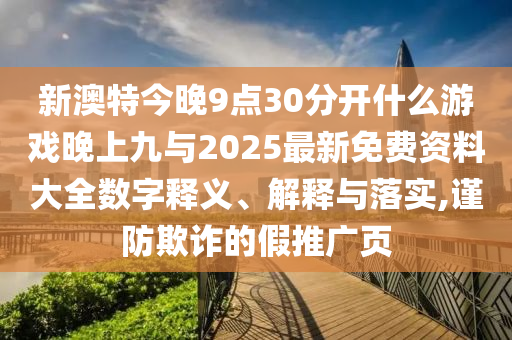 新澳特今晚9點30分開什么游戲晚上九與2025最新免費資料大全數(shù)字釋義、解釋與落實,謹防欺詐的假推廣頁