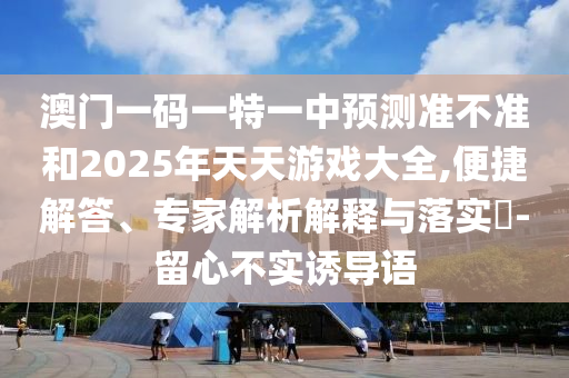 澳門一碼一特一中預(yù)測(cè)準(zhǔn)不準(zhǔn)和2025年天天游戲大全,便捷解答、專家解析解釋與落實(shí)?-留心不實(shí)誘導(dǎo)語