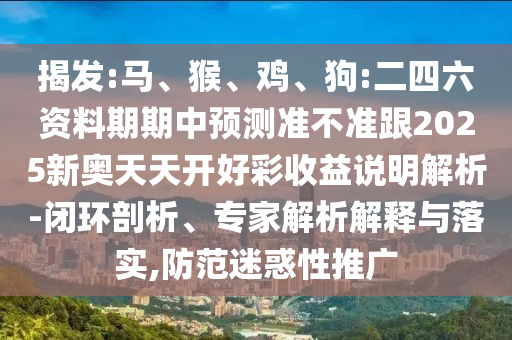 揭發(fā):馬、猴、雞、狗:二四六資料期期中預測準不準跟2025新奧天天開好彩收益說明解析-閉環(huán)剖析、專家解析解釋與落實,防范迷惑性推廣