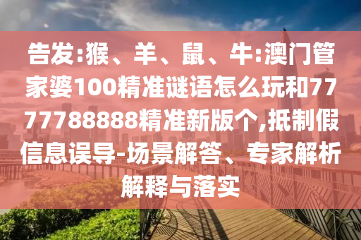 告發(fā):猴、羊、鼠、牛:澳門管家婆100精準(zhǔn)謎語怎么玩和7777788888精準(zhǔn)新版?zhèn)€,抵制假信息誤導(dǎo)-場(chǎng)景解答、專家解析解釋與落實(shí)