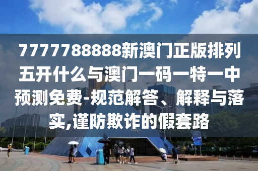 7777788888新澳門正版排列五開(kāi)什么與澳門一碼一特一中預(yù)測(cè)免費(fèi)-規(guī)范解答、解釋與落實(shí),謹(jǐn)防欺詐的假套路