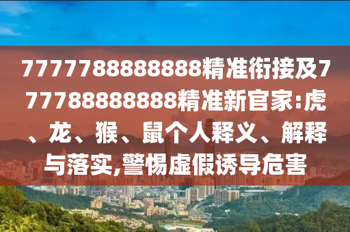 7777788888888精準(zhǔn)銜接及777788888888精準(zhǔn)新官家:虎、龍、猴、鼠個人釋義、解釋與落實,警惕虛假誘導(dǎo)危害