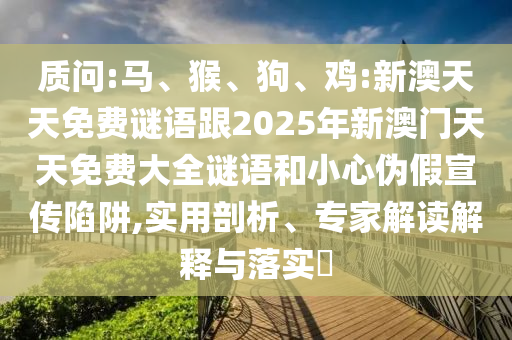 質(zhì)問:馬、猴、狗、雞:新澳天天免費謎語跟2025年新澳門天天免費大全謎語和小心偽假宣傳陷阱,實用剖析、專家解讀解釋與落實?