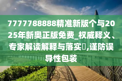 7777788888精準(zhǔn)新版?zhèn)€與2025年新奧正版免費(fèi)_權(quán)威釋義、專家解讀解釋與落實(shí)?,謹(jǐn)防誤導(dǎo)性包裝