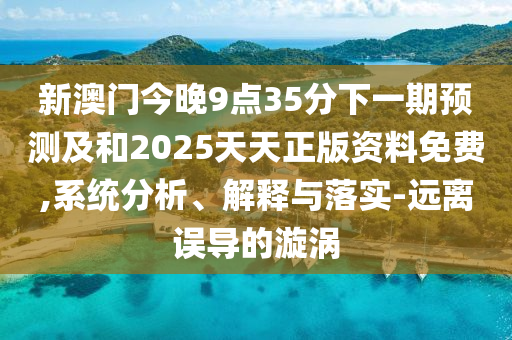新澳門今晚9點(diǎn)35分下一期預(yù)測(cè)及和2025天天正版資料免費(fèi),系統(tǒng)分析、解釋與落實(shí)-遠(yuǎn)離誤導(dǎo)的漩渦