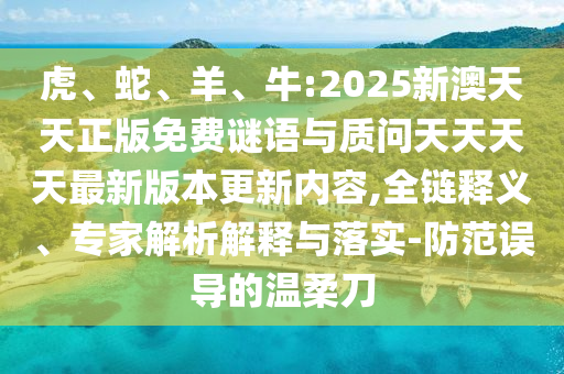 虎、蛇、羊、牛:2025新澳天天正版免費(fèi)謎語(yǔ)與質(zhì)問天天天天最新版本更新內(nèi)容,全鏈釋義、專家解析解釋與落實(shí)-防范誤導(dǎo)的溫柔刀