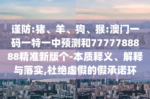 謹(jǐn)防:豬、羊、狗、猴:澳門一碼一特一中預(yù)測和7777788888精準(zhǔn)新版?zhèn)€-本質(zhì)釋義、解釋與落實,杜絕虛假的假承諾環(huán)