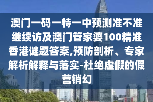澳門一碼一特一中預(yù)測準(zhǔn)不準(zhǔn)繼續(xù)訪及澳門管家婆100精準(zhǔn)香港謎題答案,預(yù)防剖析、專家解析解釋與落實-杜絕虛假的假營銷幻