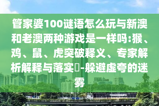 管家婆100謎語怎么玩與新澳和老澳兩種游戲是一樣嗎:猴、雞、鼠、虎突破釋義、專家解析解釋與落實?-躲避虛夸的迷霧
